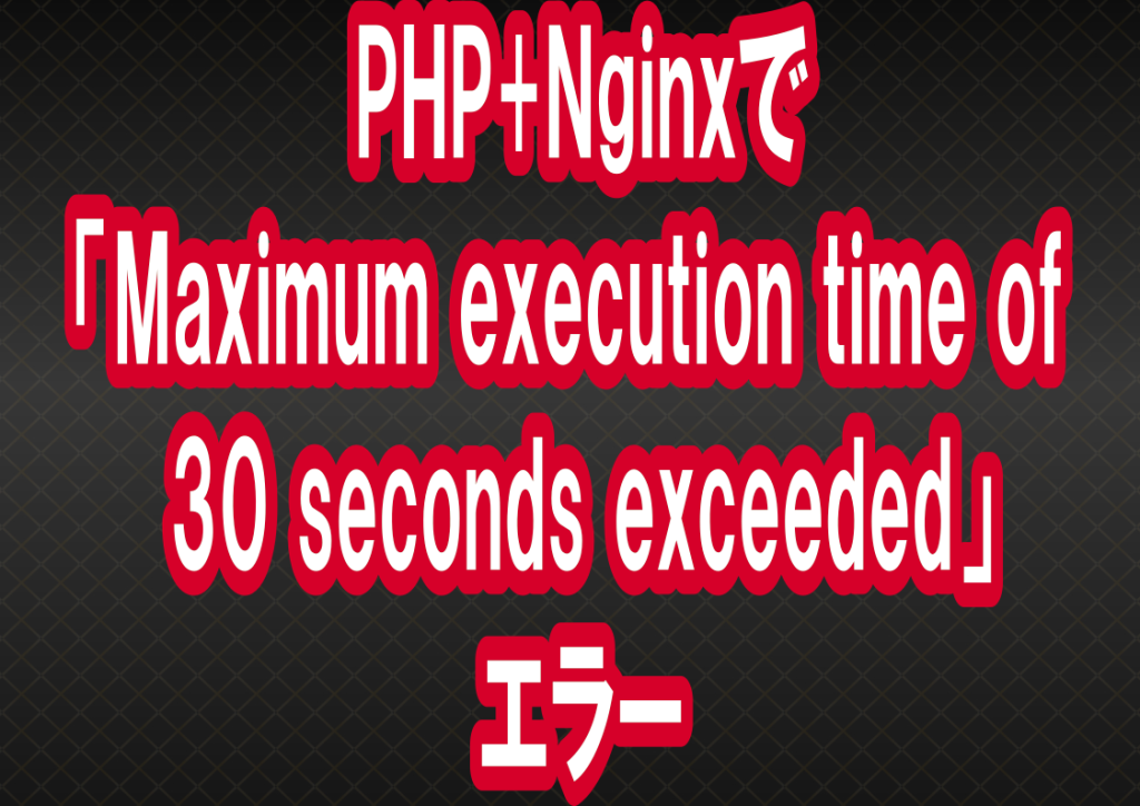 PHP+Nginxで「Maximum execution time of 30 seconds exceeded」エラー jpterrace